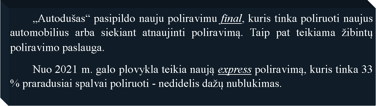 Text Box: 	Autoduas pasipildo nauju poliravimu final, kuris tinka poliruoti naujus automobilius arba siekiant atnaujinti poliravimą. Taip pat teikiama ibintų poliravimo paslauga.	Nuo 2021 m. galo plovykla teikia naują express poliravimą, kuris tinka 33 % praradusiai spalvai poliruoti - nedidelis daų nublukimas.