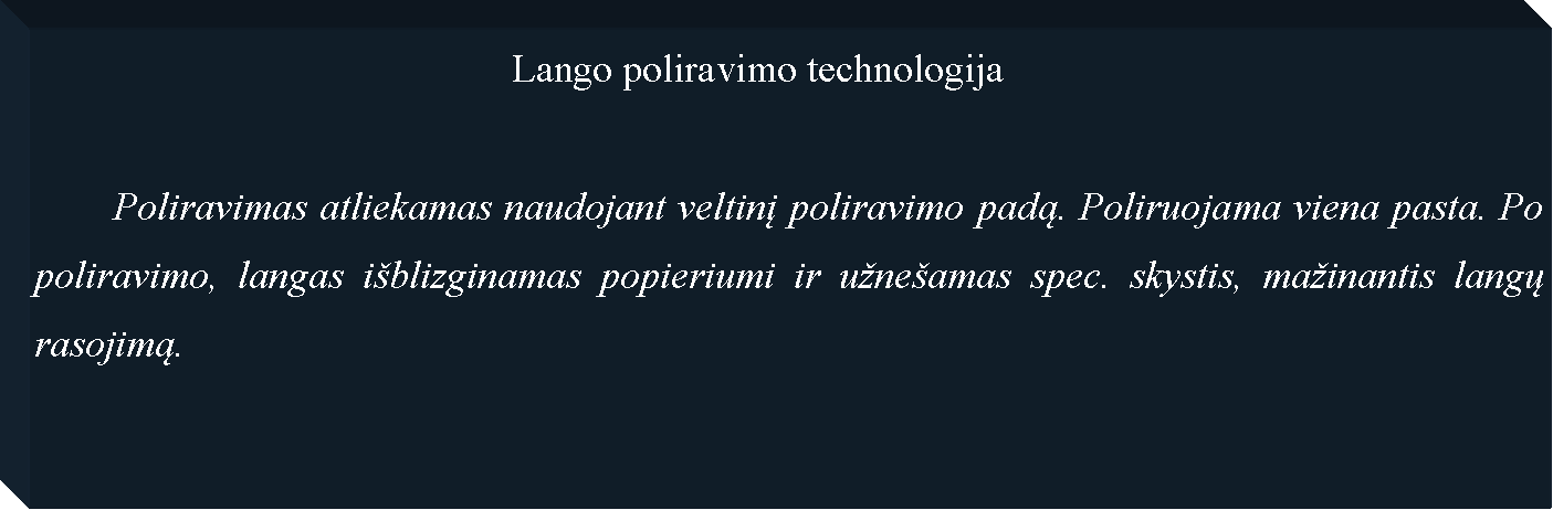 Text Box: 						Lango poliravimo technologija	Poliravimas atliekamas naudojant veltinį poliravimo padą. Poliruojama viena pasta. Po poliravimo, langas iblizginamas popieriumi ir uneamas spec. skystis, mainantis langų rasojimą.