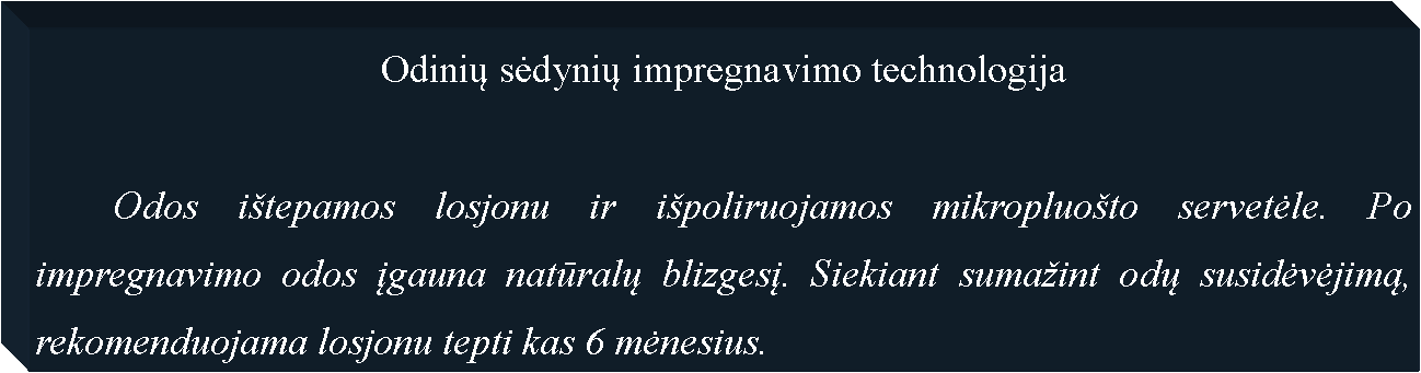 Text Box: Odinių sėdynių impregnavimo technologija	Odos itepamos losjonu ir ipoliruojamos mikropluoto servetėle. Po impregnavimo odos įgauna natūralų blizgesį. Siekiant sumaint odų susidėvėjimą, rekomenduojama losjonu tepti kas 6 mėnesius. 